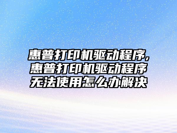 惠普打印機驅動(dòng)程序,惠普打印機驅動(dòng)程序無(wú)法使用怎么辦解決