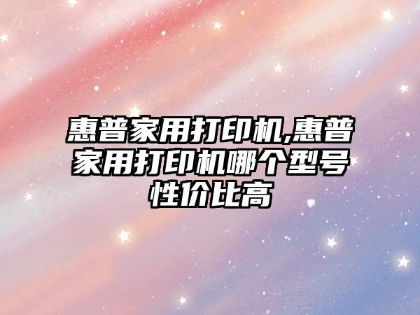 惠普家用打印機,惠普家用打印機哪個(gè)型號性?xún)r(jià)比高