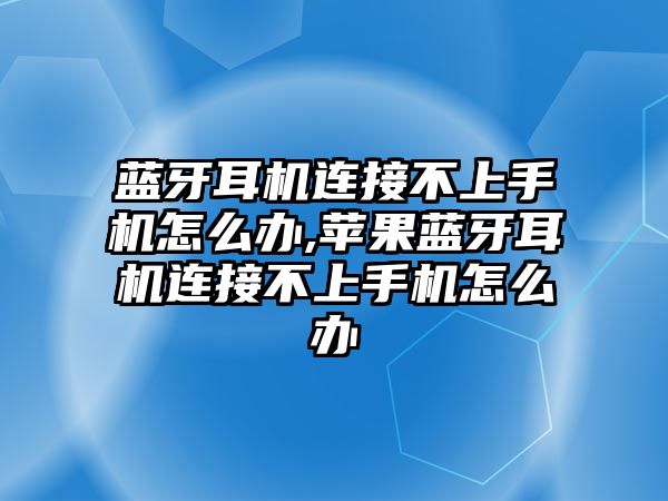 藍牙耳機連接不上手機怎么辦,蘋(píng)果藍牙耳機連接不上手機怎么辦