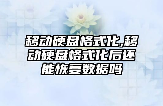移動(dòng)硬盤(pán)格式化,移動(dòng)硬盤(pán)格式化后還能恢復數據嗎