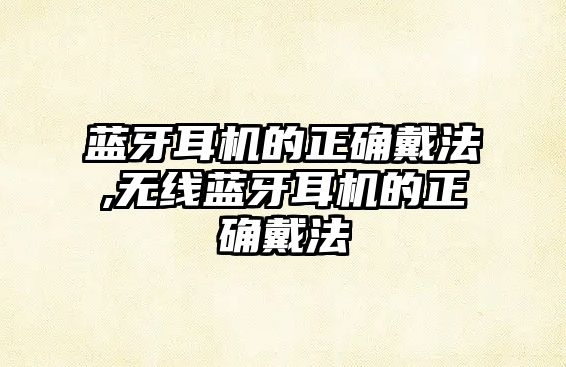 藍牙耳機的正確戴法,無(wú)線(xiàn)藍牙耳機的正確戴法