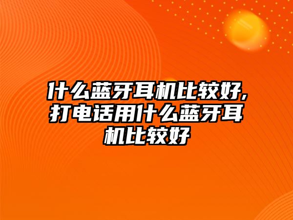 什么藍牙耳機比較好,打電話(huà)用什么藍牙耳機比較好