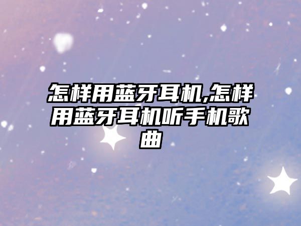 怎樣用藍牙耳機,怎樣用藍牙耳機聽(tīng)手機歌曲