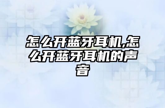 怎么開(kāi)藍牙耳機,怎么開(kāi)藍牙耳機的聲音