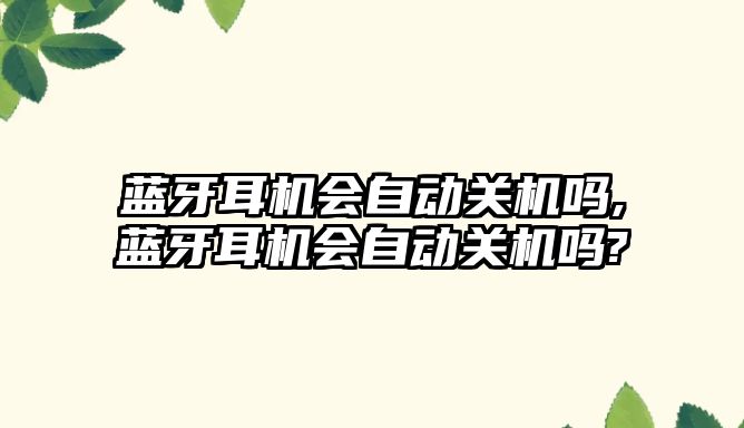 藍牙耳機會(huì )自動(dòng)關(guān)機嗎,藍牙耳機會(huì )自動(dòng)關(guān)機嗎?