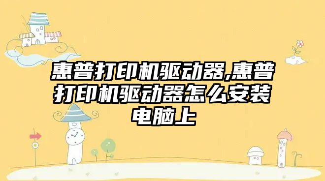 惠普打印機驅動(dòng)器,惠普打印機驅動(dòng)器怎么安裝電腦上