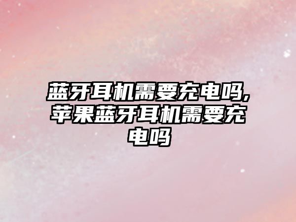 藍牙耳機需要充電嗎,蘋(píng)果藍牙耳機需要充電嗎