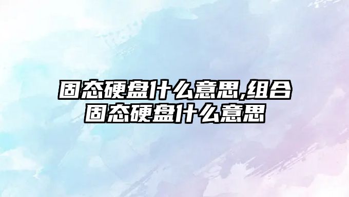 固態(tài)硬盤(pán)什么意思,組合固態(tài)硬盤(pán)什么意思