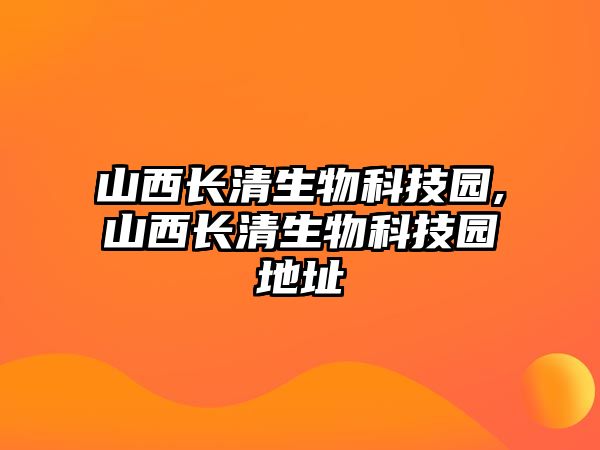山西長(cháng)清生物科技園,山西長(cháng)清生物科技園地址