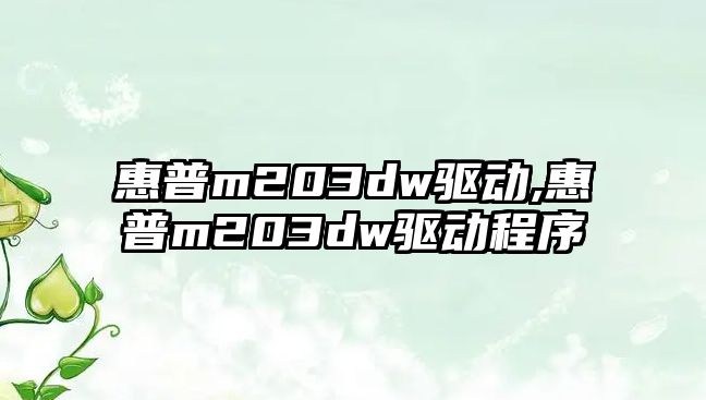惠普m203dw驅動(dòng),惠普m203dw驅動(dòng)程序