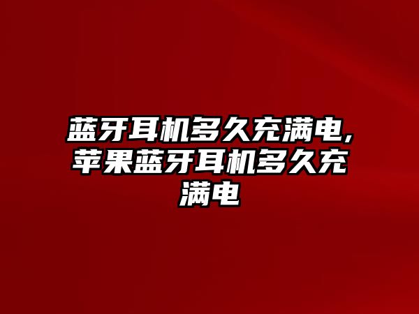 藍牙耳機多久充滿(mǎn)電,蘋(píng)果藍牙耳機多久充滿(mǎn)電