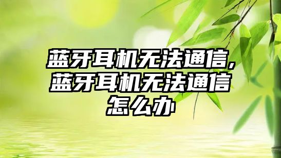 藍牙耳機無(wú)法通信,藍牙耳機無(wú)法通信怎么辦