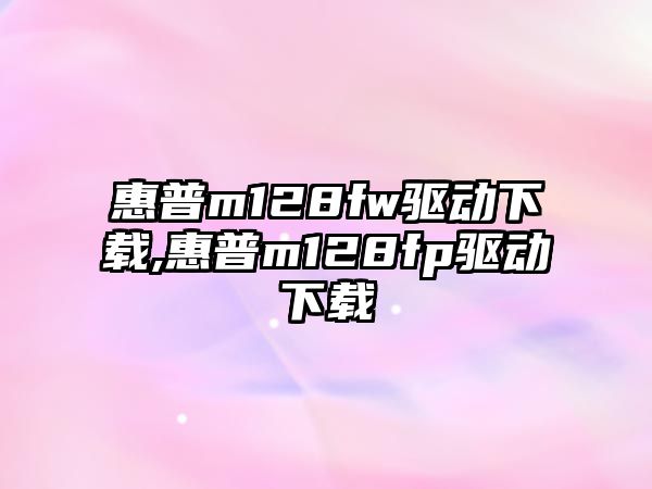 惠普m128fw驅動(dòng)下載,惠普m128fp驅動(dòng)下載