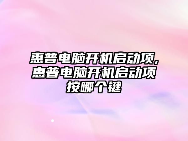 惠普電腦開(kāi)機啟動(dòng)項,惠普電腦開(kāi)機啟動(dòng)項按哪個(gè)鍵