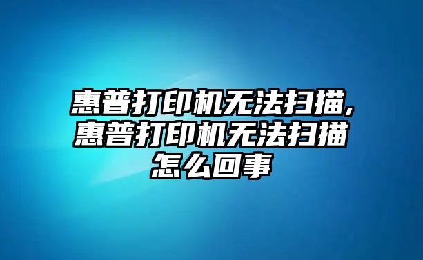 惠普打印機無(wú)法掃描,惠普打印機無(wú)法掃描怎么回事