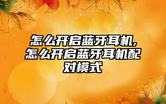 怎么開(kāi)啟藍牙耳機,怎么開(kāi)啟藍牙耳機配對模式