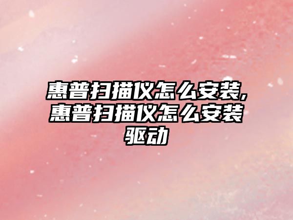 惠普掃描儀怎么安裝,惠普掃描儀怎么安裝驅動(dòng)