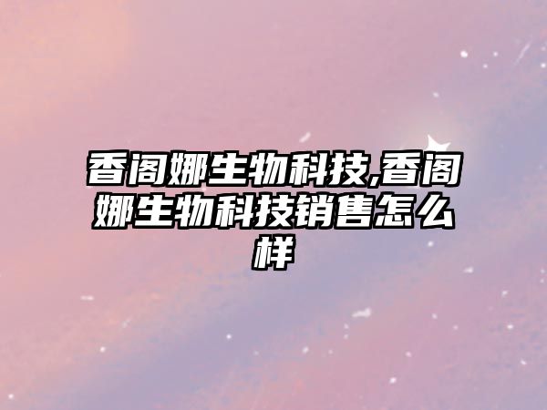 香閣娜生物科技,香閣娜生物科技銷(xiāo)售怎么樣