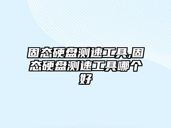 固態(tài)硬盤(pán)測速工具,固態(tài)硬盤(pán)測速工具哪個(gè)好