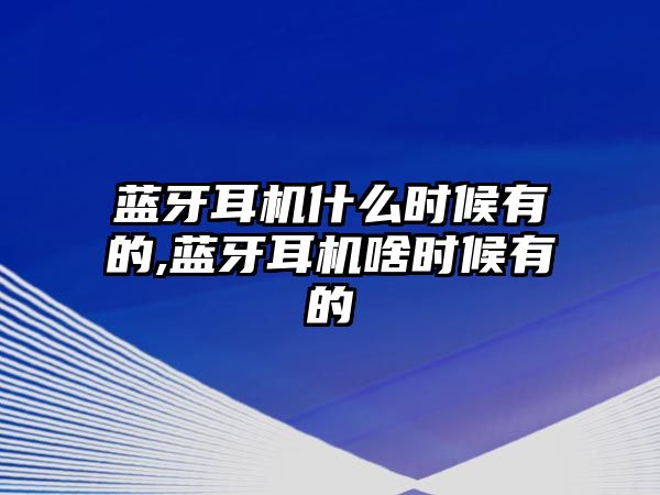 藍牙耳機什么時(shí)候有的,藍牙耳機啥時(shí)候有的