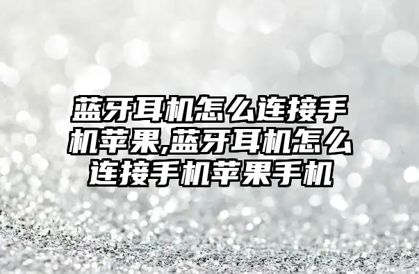 藍牙耳機怎么連接手機蘋(píng)果,藍牙耳機怎么連接手機蘋(píng)果手機
