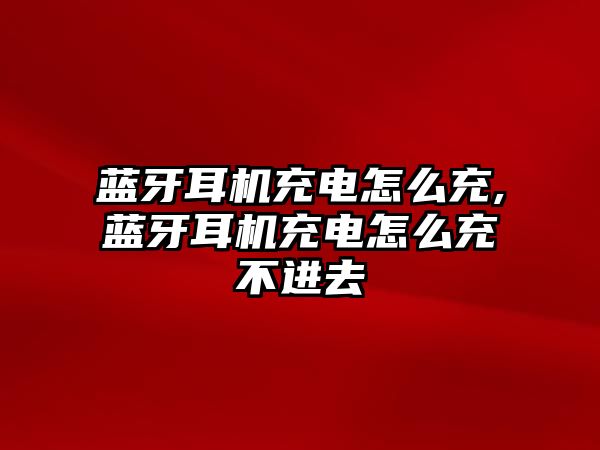 藍牙耳機充電怎么充,藍牙耳機充電怎么充不進(jìn)去