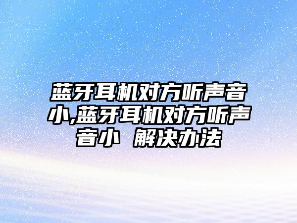 藍牙耳機對方聽(tīng)聲音小,藍牙耳機對方聽(tīng)聲音小 解決辦法