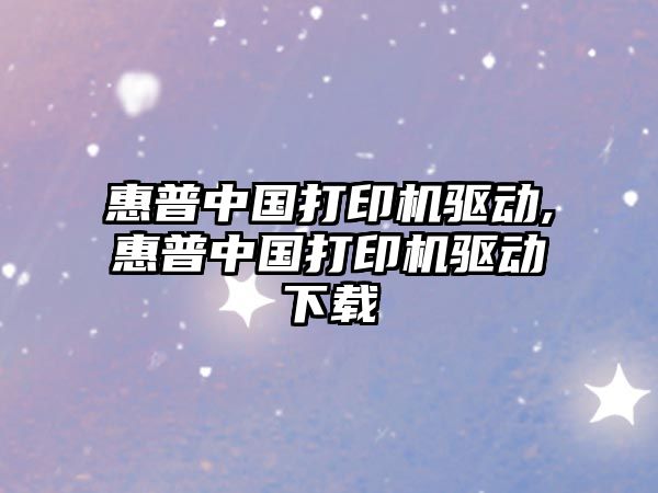 惠普中國打印機驅動(dòng),惠普中國打印機驅動(dòng)下載