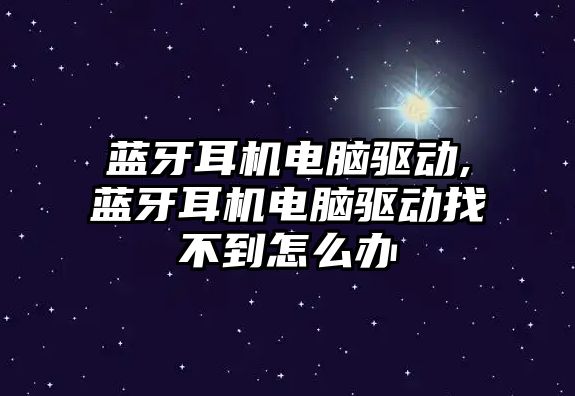 藍牙耳機電腦驅動(dòng),藍牙耳機電腦驅動(dòng)找不到怎么辦