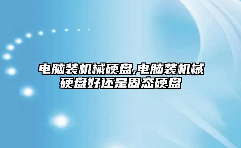 電腦裝機械硬盤(pán),電腦裝機械硬盤(pán)好還是固態(tài)硬盤(pán)