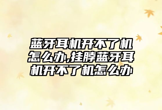 藍牙耳機開(kāi)不了機怎么辦,掛脖藍牙耳機開(kāi)不了機怎么辦