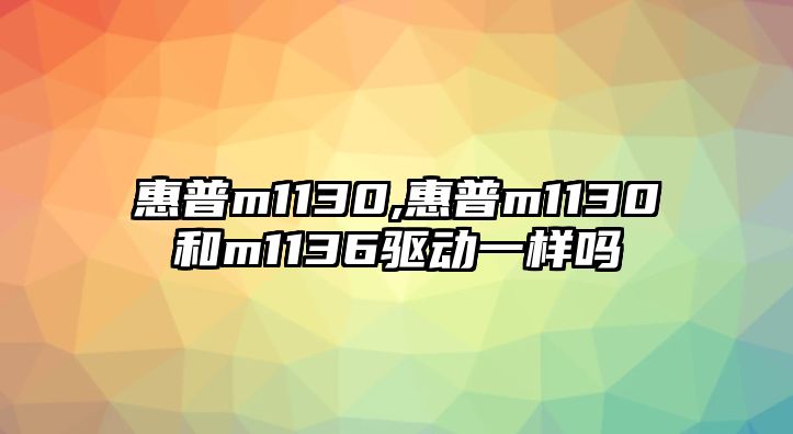 惠普m1130,惠普m1130和m1136驅動(dòng)一樣嗎