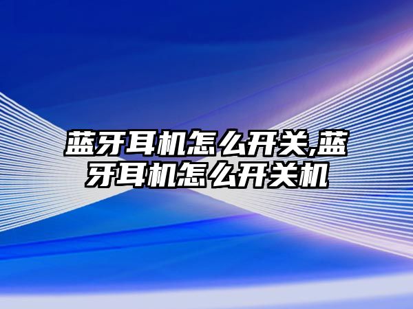 藍牙耳機怎么開(kāi)關(guān),藍牙耳機怎么開(kāi)關(guān)機