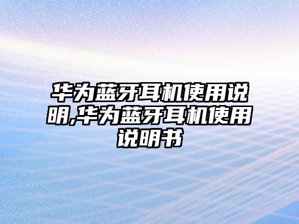 華為藍牙耳機使用說(shuō)明,華為藍牙耳機使用說(shuō)明書(shū)