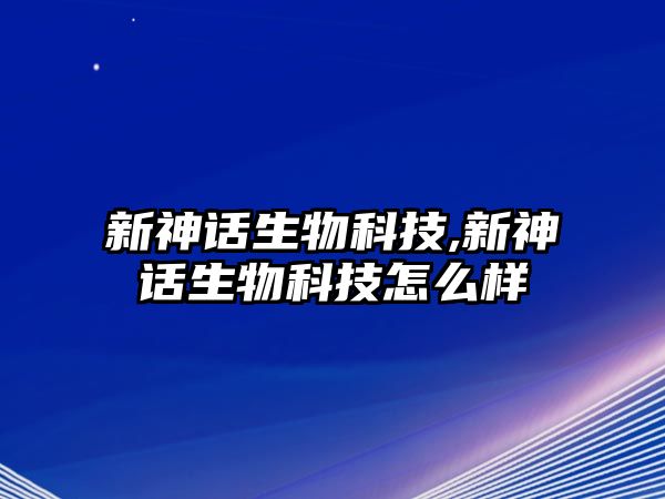 新神話(huà)生物科技,新神話(huà)生物科技怎么樣