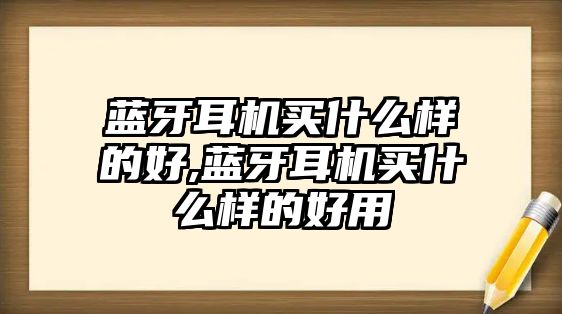 藍牙耳機買(mǎi)什么樣的好,藍牙耳機買(mǎi)什么樣的好用