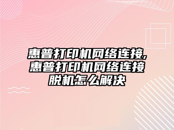 惠普打印機網(wǎng)絡(luò )連接,惠普打印機網(wǎng)絡(luò )連接脫機怎么解決