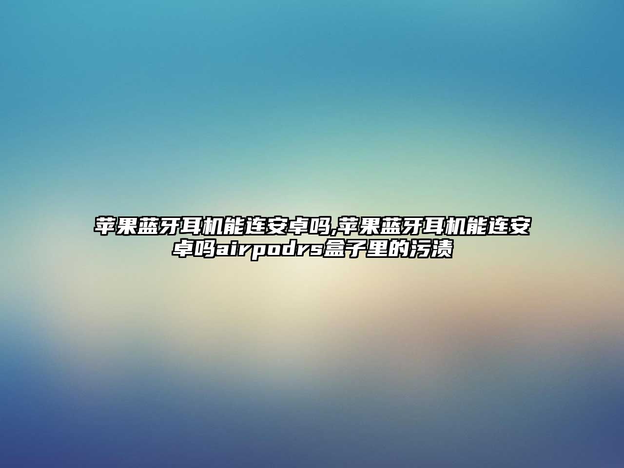 蘋(píng)果藍牙耳機能連安卓嗎,蘋(píng)果藍牙耳機能連安卓嗎airpodrs盒子里的污漬