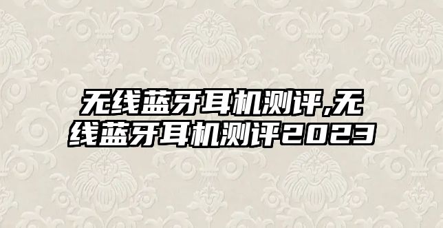 無(wú)線(xiàn)藍牙耳機測評,無(wú)線(xiàn)藍牙耳機測評2023