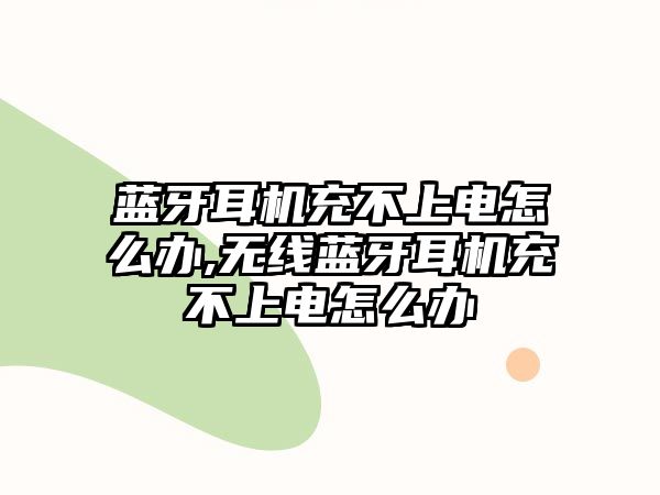 藍牙耳機充不上電怎么辦,無(wú)線(xiàn)藍牙耳機充不上電怎么辦