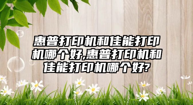 惠普打印機和佳能打印機哪個(gè)好,惠普打印機和佳能打印機哪個(gè)好?