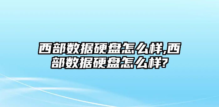 西部數據硬盤(pán)怎么樣,西部數據硬盤(pán)怎么樣?