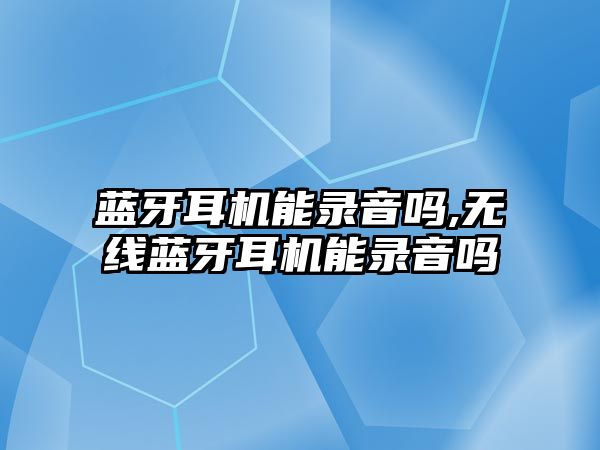 藍牙耳機能錄音嗎,無(wú)線(xiàn)藍牙耳機能錄音嗎
