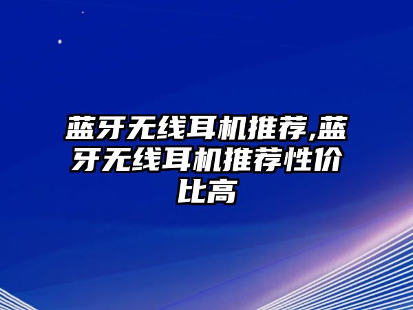 藍牙無(wú)線(xiàn)耳機推薦,藍牙無(wú)線(xiàn)耳機推薦性?xún)r(jià)比高