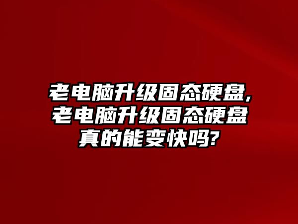 老電腦升級固態(tài)硬盤(pán),老電腦升級固態(tài)硬盤(pán)真的能變快嗎?