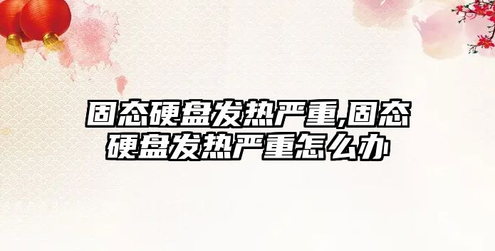 固態(tài)硬盤(pán)發(fā)熱嚴重,固態(tài)硬盤(pán)發(fā)熱嚴重怎么辦