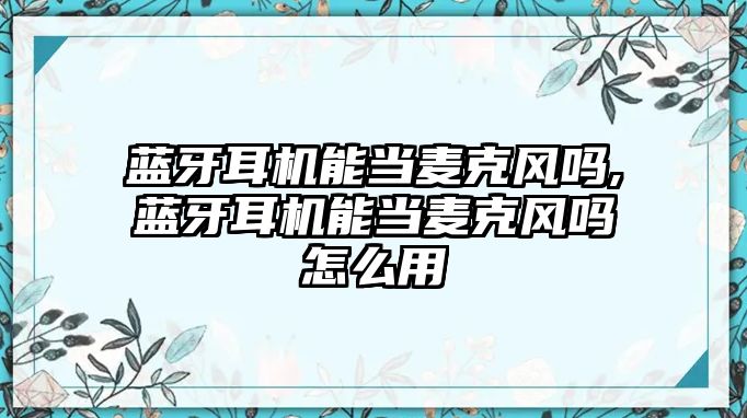 藍牙耳機能當麥克風(fēng)嗎,藍牙耳機能當麥克風(fēng)嗎怎么用