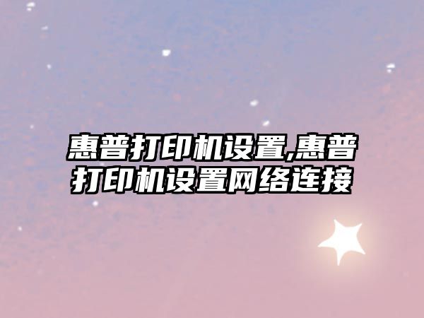 惠普打印機設置,惠普打印機設置網(wǎng)絡(luò )連接