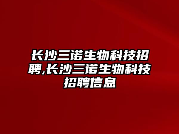 長(cháng)沙三諾生物科技招聘,長(cháng)沙三諾生物科技招聘信息
