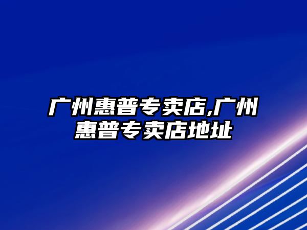 廣州惠普專(zhuān)賣(mài)店,廣州惠普專(zhuān)賣(mài)店地址